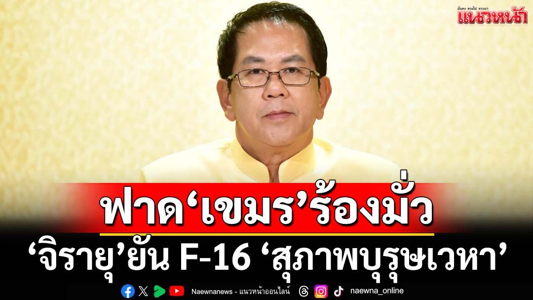 ‘จิรายุ’ยัน F-16 ปฏิบัติภารกิจแบบ‘สุภาพบุรุษเวหา’ ฟาด‘เขมร’อย่ามั่วร้องสหรัฐ
