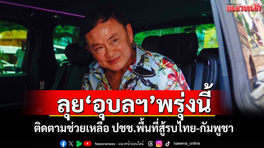 'ทักษิณ'บินอุบลฯพรุ่งนี้ ติดตามช่วยเหลือ ปชช.พื้นที่สู้รบไทย-กัมพูชา