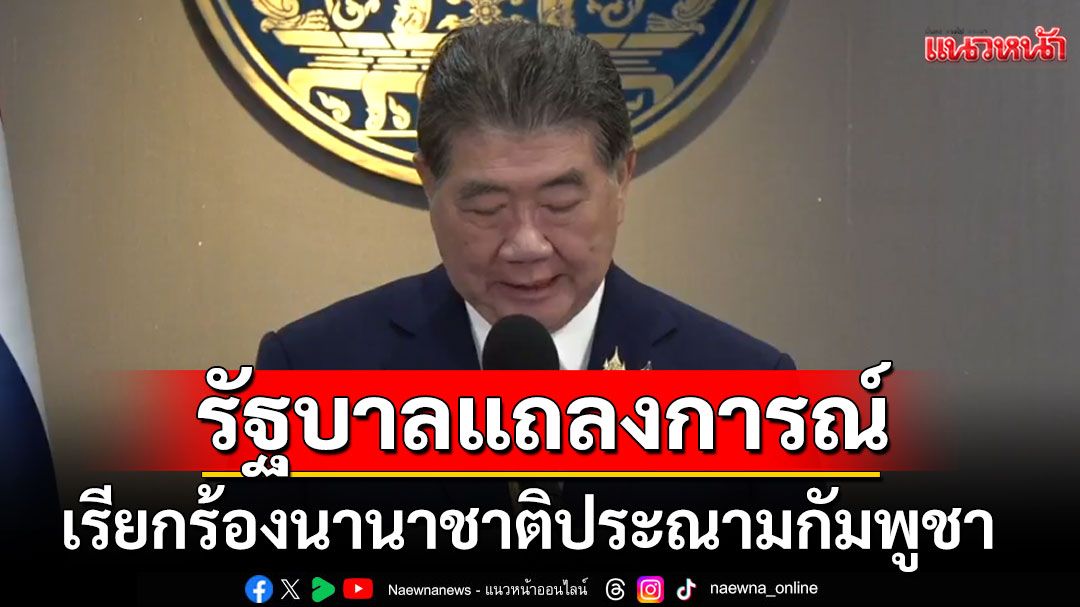 ด่วน! รัฐบาลแถลงการณ์ เรียกร้องนานาชาติประณามกัมพูชา กระทำอันไร้มนุษยธรรม