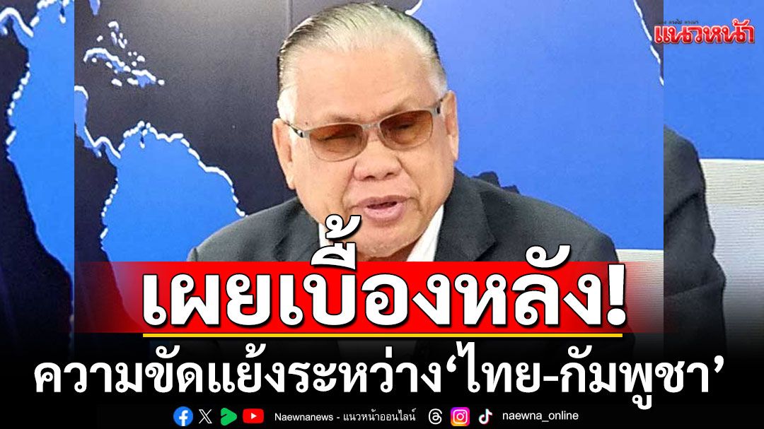 'อดีตบิ๊ก ศรภ.'เผยเบื้องหลังความขัดแย้งไทย-กัมพูชา ชี้เขมรจงใจโจมตีพลเรือนเพื่อกดดันไทย