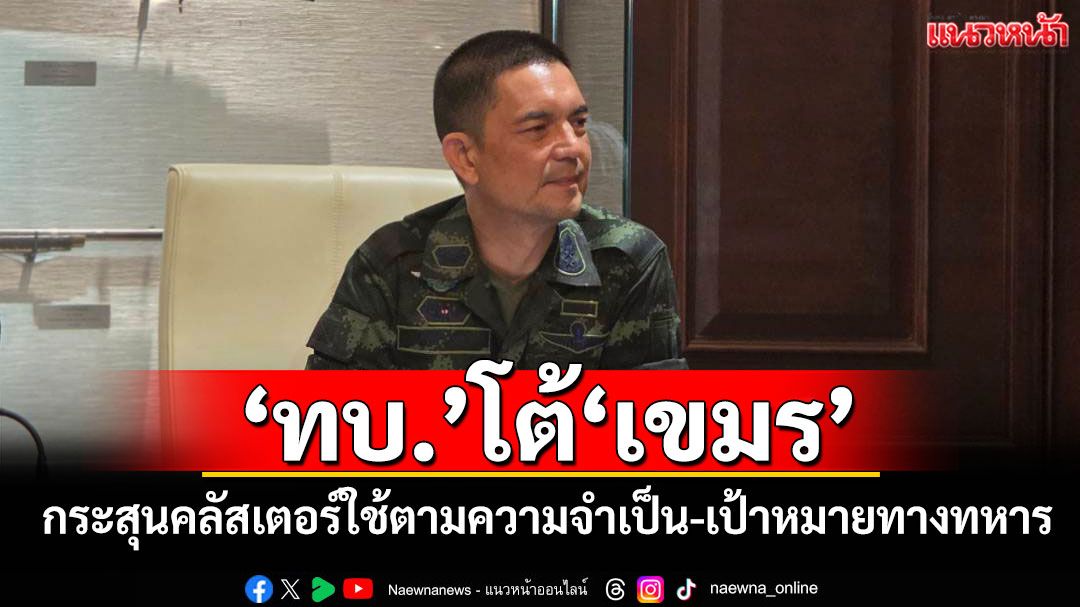 ‘ทบ.’โต้‘เขมร’ กระสุนคลัสเตอร์ใช้ตามความจำเป็น-เป้าหมายทางทหาร