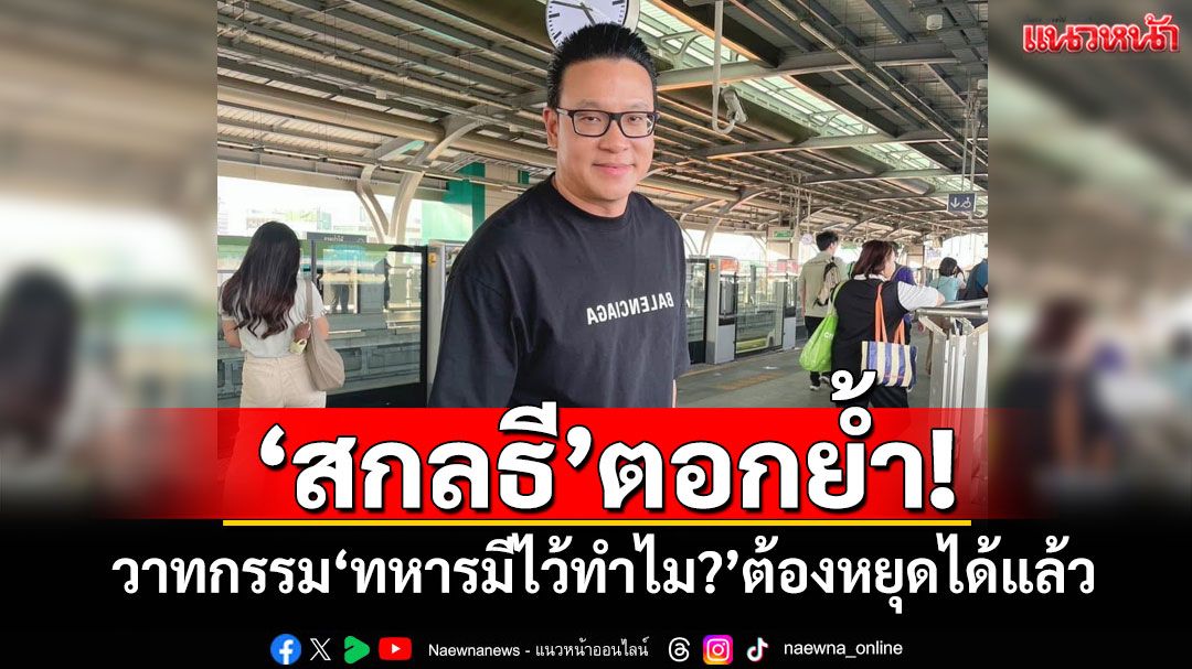 'สกลธี'ตอกย้ำ! วาทกรรม'ทหารมีไว้ทำไม?'ต้องหยุดได้แล้ว