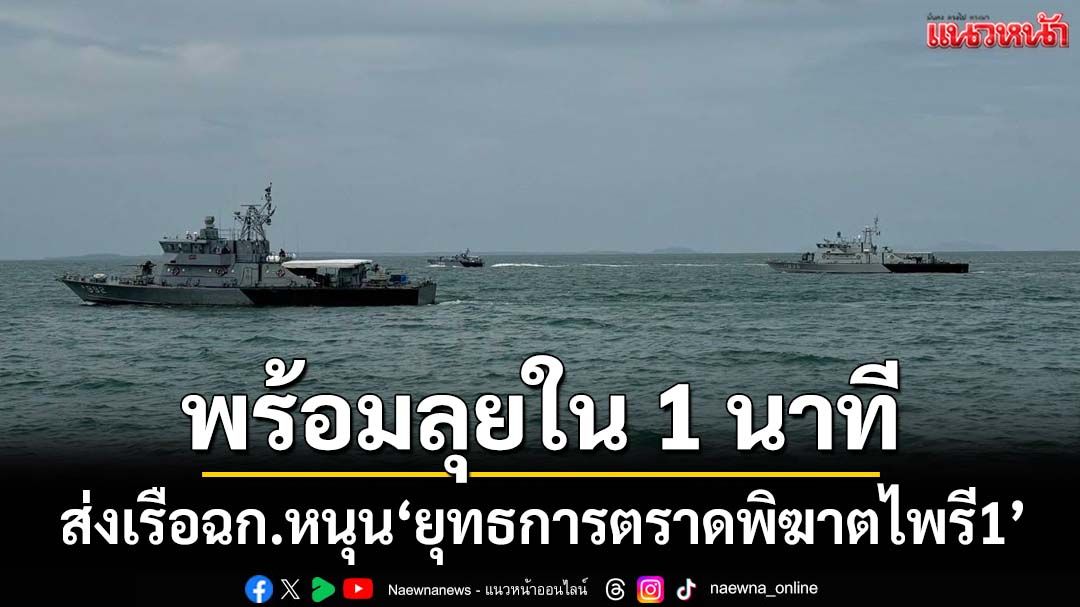 ‘ทัพเรือภาคที่ 1’ส่งหมวดเรือเฉพาะกิจ 4 ลำ หนุน‘ยุทธการตราดพิฆาตไพรี1’ พร้อมลุยใน 1 นาที