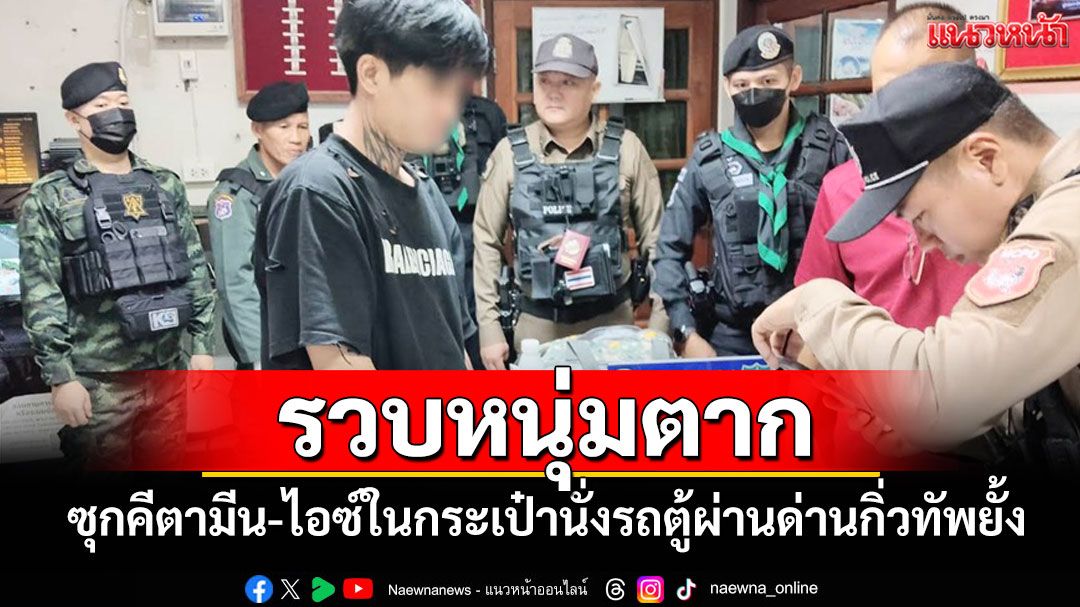 ตร.เชียงรายรวบหนุ่มเมืองตากซุกคีตามีน-ไอซ์ในกระเป๋านั่งรถตู้ผ่านด่านกิ่วทัพยั้ง แม่จัน