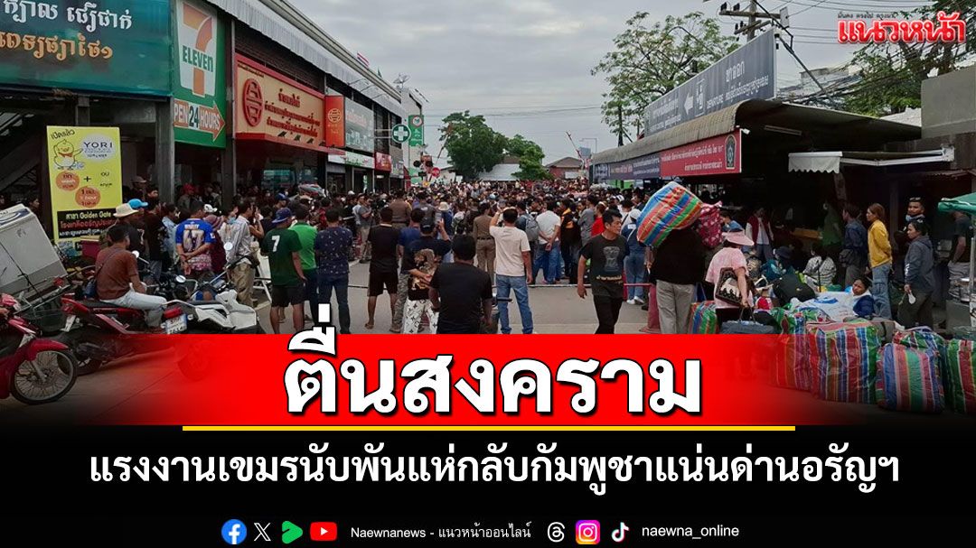 แรงงานเขมรเกือบพันคนตื่นสงครามขนสัมภาระอพยพแห่กลับประเทศแน่นด่านอรัญฯ