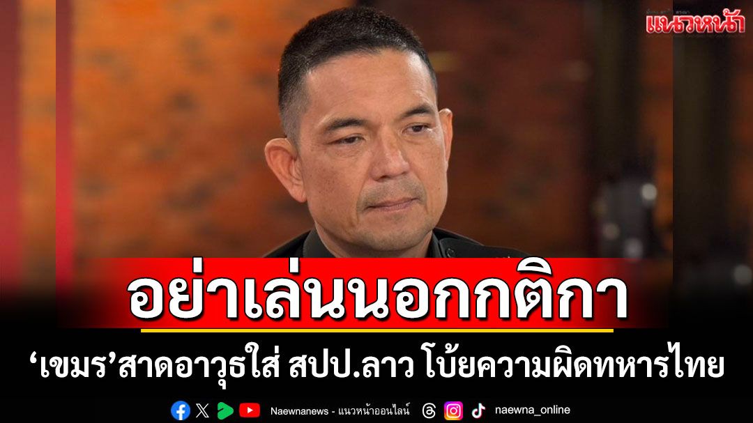 ทบ.ฮึ่ม! เขมรอย่าเล่นนอกกติกา สาดอาวุธใส่ สปป.ลาว โบ้ยความผิดทหารไทย