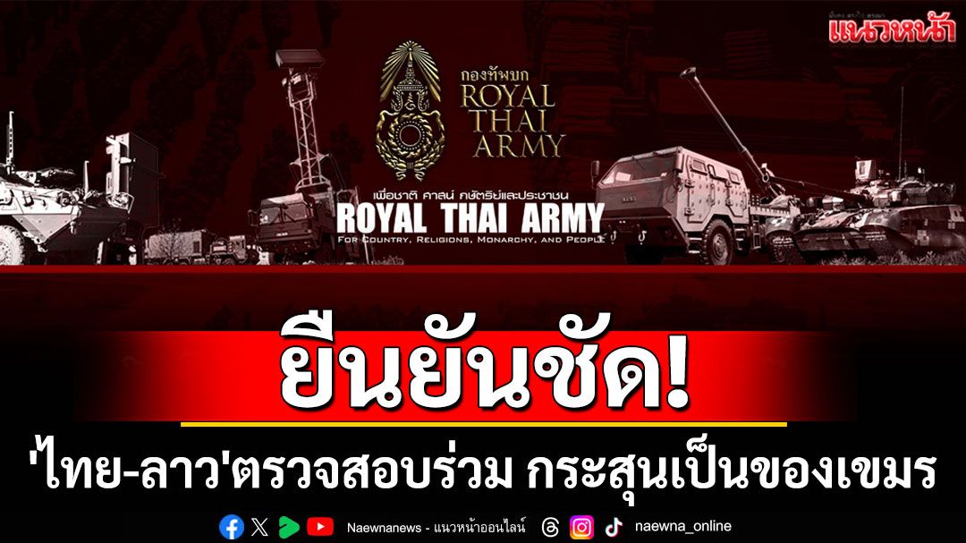 ยืนยันชัด! 'ไทย-ลาว'ตรวจสอบร่วม กระสุนตกใน สปป.ลาว ไม่ได้มาจากฝั่งไทย แต่เป็นของเขมร
