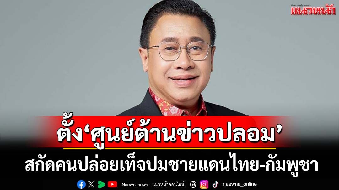 ‘จักรภพ’ตั้ง‘ศูนย์ต้านข่าวปลอม’สกัดคนปล่อยเท็จปมชายแดน เตรียมจ้อสื่อต่างประเทศ
