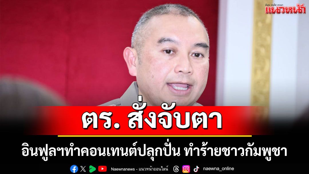 ตร. สั่งจับตา อินฟูลฯทำคอนเทนต์ ปลุกปั่นทำร้ายชาวกัมพูชา