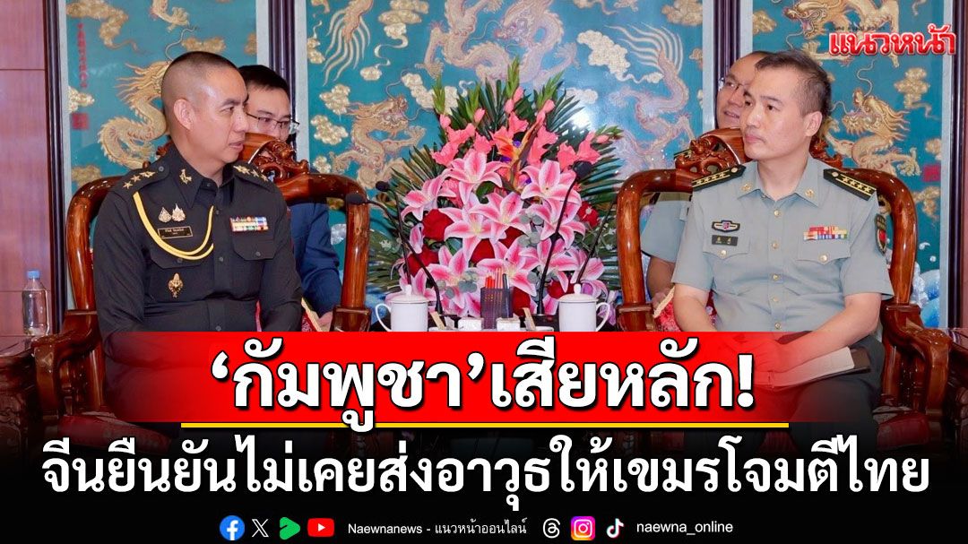 'กัมพูชา'เงิบ! จีนยืนยันไม่เคยส่งอาวุธให้เขมรโจมตีไทย เตือนอย่าหลงเชื่อเฟคนิวส์