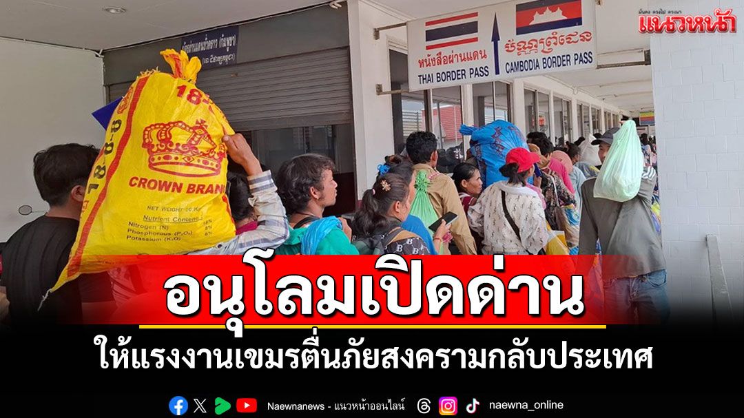 อนุโลมเปิดด่าน! แรงงานกัมพูชานับพันคนกลับประเทศ คนไทยในปอยเปตกว่า 200 คนเข้าไทย