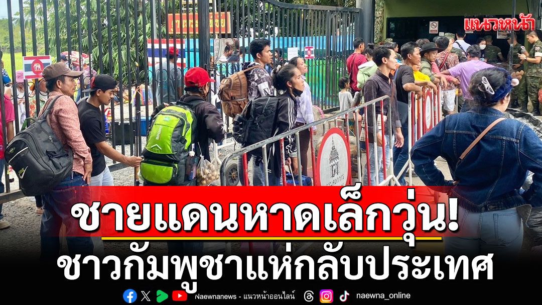 ชายแดนหาดเล็กวุ่น! ชาวกัมพูชาแห่กลับประเทศ