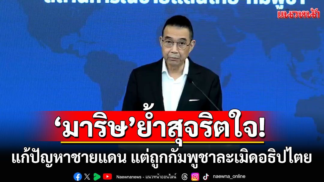 'มาริษ'ย้ำสุจริตใจแก้ปัญหาชายแดน แต่ถูกกัมพูชาละเมิดอธิปไตยไทย-เปิดฉากโจมตีก่อน