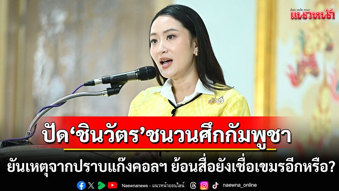 'อุ๊งอิ๊งค์' ปัด 'ชินวัตร'คือชนวนศึกกัมพูชา ยันเหตุมาจากปราบแก๊งคอลฯ ย้อนสื่อยังเชื่อเขมรอีกหรือ?