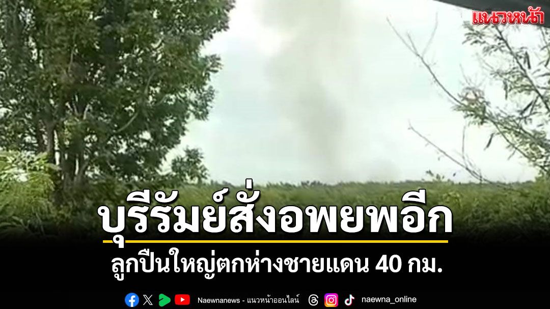บุรีรัมย์ระทึก! สั่งอพยพเพิ่มลูกปืนใหญ่ตกห่างจากชายแดน 40 กม.จับชายต้องสงสัย 1 ราย