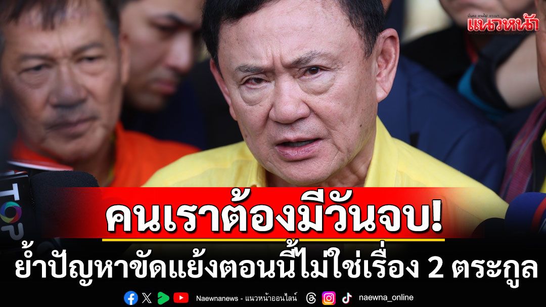 ‘ทักษิณ’ ลั่น ‘คนเราต้องมีวันจบ’ เชื่ออีกไม่นานเรื่องราวยุติ ย้ำปัญหาขัดแย้งตอนนี้ไม่ใช่เรื่อง 2 ตระกูล