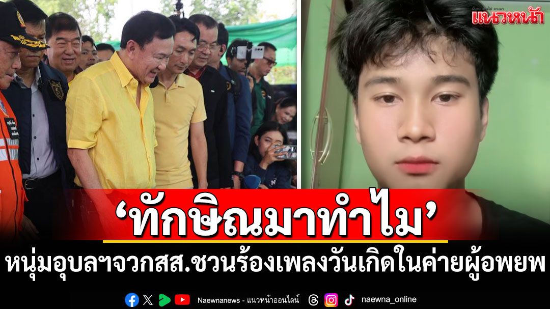โซเชียลเดือด! หนุ่มอุบลฯถาม'ทักษิณมาทำไม' จวกสส.ชวนร้องเพลงวันเกิดในค่ายผู้อพยพ