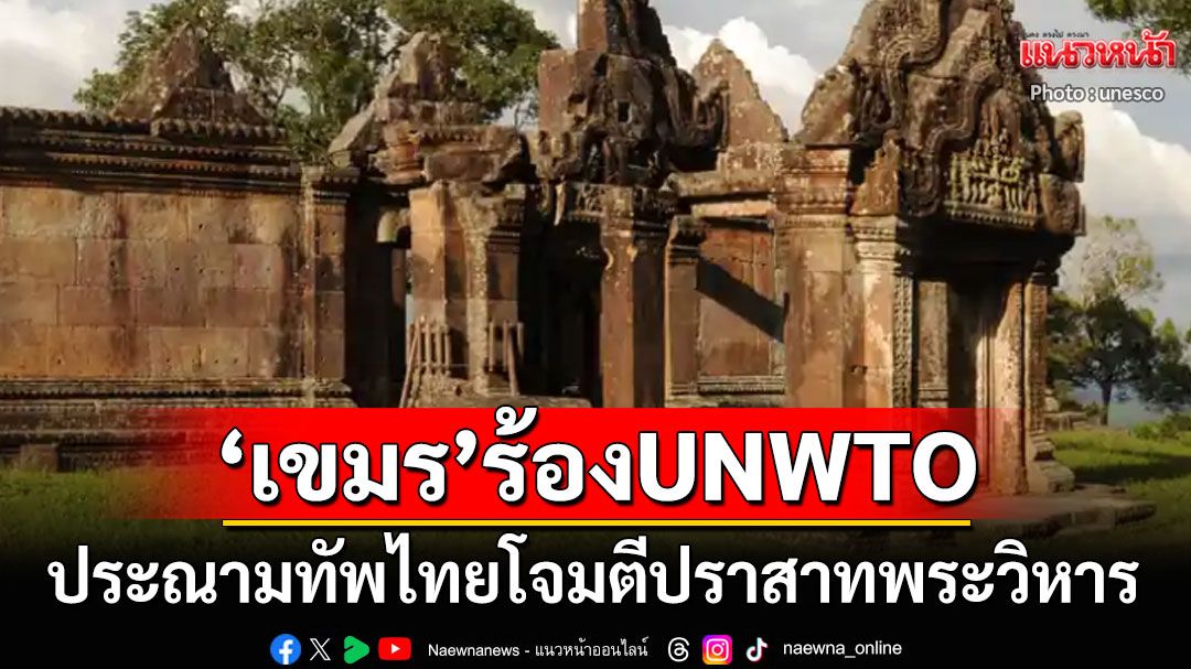 'กัมพูชา'ยื่นหนังสือร้อง'UN Tourism'ประณามไทย โจมตีรุนแรงทำ'ปราสาทพระวิหาร'เสียหาย