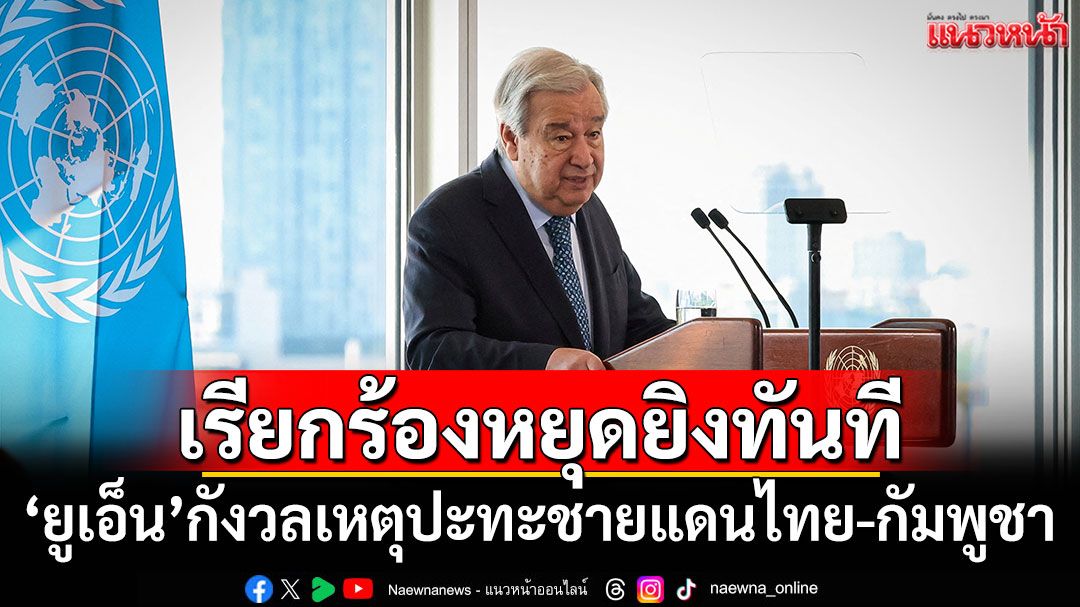 'ยูเอ็น'กังวลเหตุปะทะชายแดนไทย-กัมพูชา เรียกร้องหยุดยิงทันที