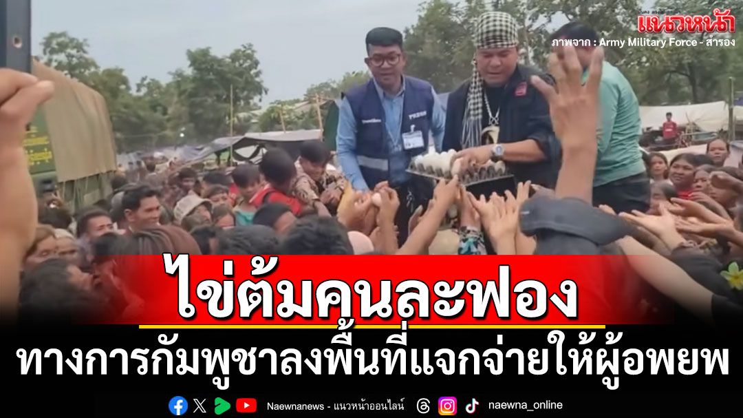 ทางการกัมพูชาลงพื้นที่ผู้อพยพ แจกไข่ต้มคนละ 1 ฟอง