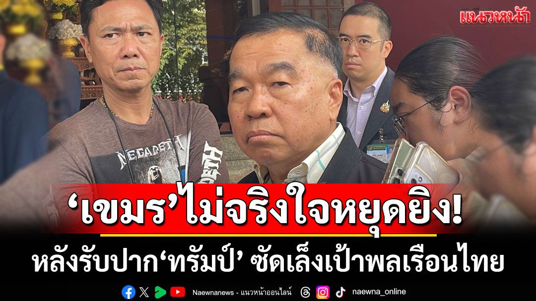 'บิ๊กเล็ก'ชี้'กัมพูชา'ไม่จริงใจหยุดยิง หลังรับปาก'ทรัมป์' ซัดเขมรเล็งเป้าพลเรือนไทย