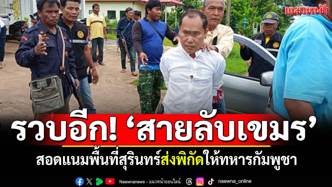 รวบอีก! 'สายลับเขมร'สอดแนมพื้นที่สุรินทร์ ส่งพิกัดให้ทหารกัมพูชา