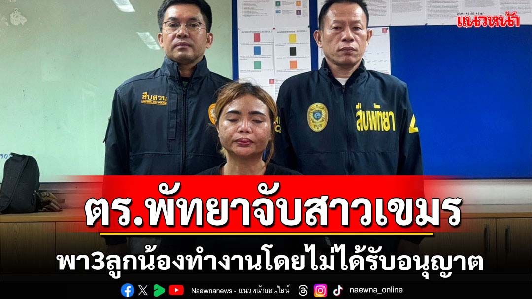 ตร.พัทยาจับสาวกัมพูชาพาลูกน้องทำงานโดยไม่ได้รับอนุญาต