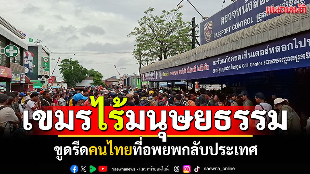 เขมรไร้มนุษยธรรม! ขูดรีดคนไทยที่อพยพ หนีสงครามกลับประเทศ