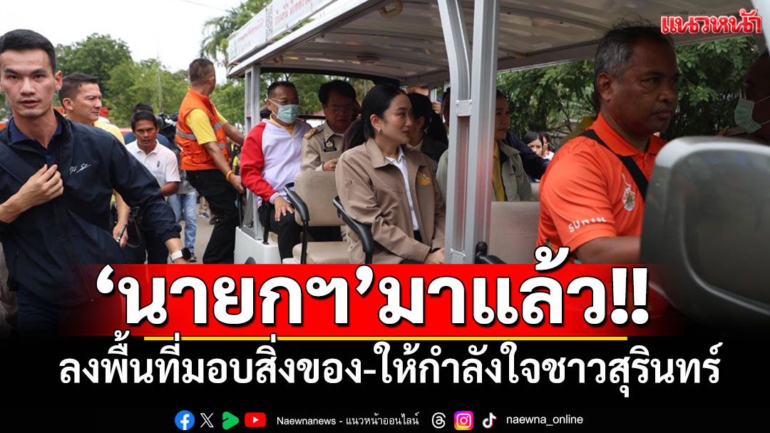 นายกฯ มาแล้ว!! ‘อิ๊งค์’ลงพื้นที่ให้กำลังใจชาวสุรินทร์ พร้อมมอบสิ่งของจำเป็นแก่ผู้ได้รับกระทบ