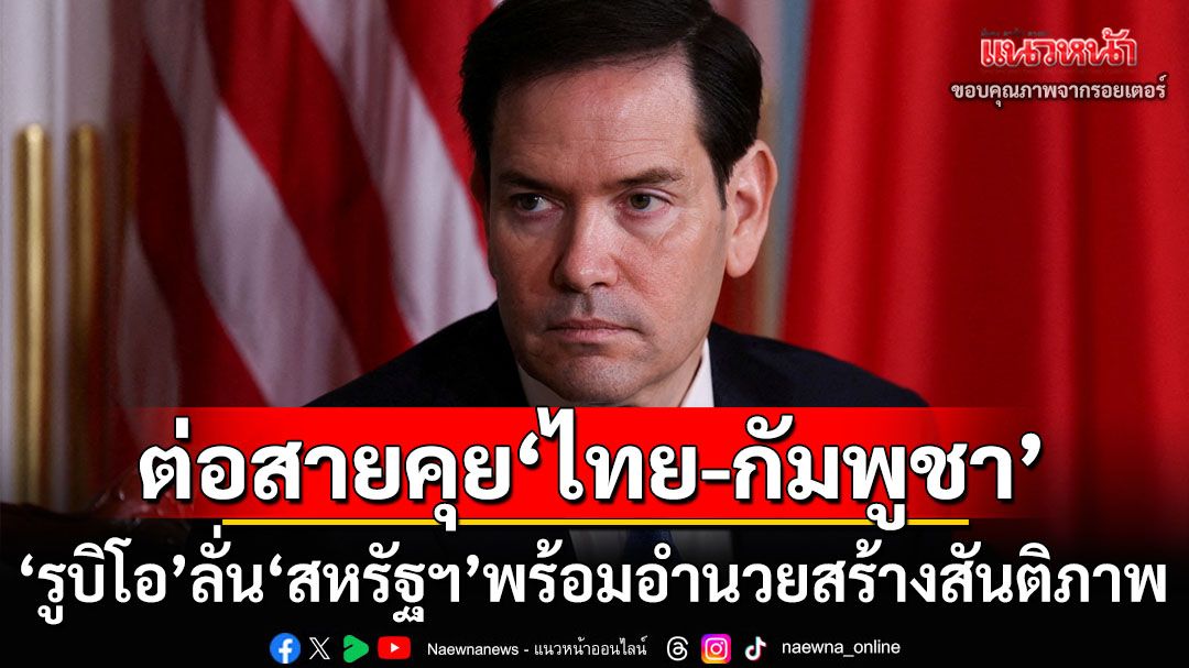 ‘รูบิโอ’ต่อสายคุยรมว.ต่างประเทศ‘ไทย-กัมพูชา’ ลั่น ‘สหรัฐฯ’พร้อมอำนวยสร้างสันติภาพของ2ชาติ