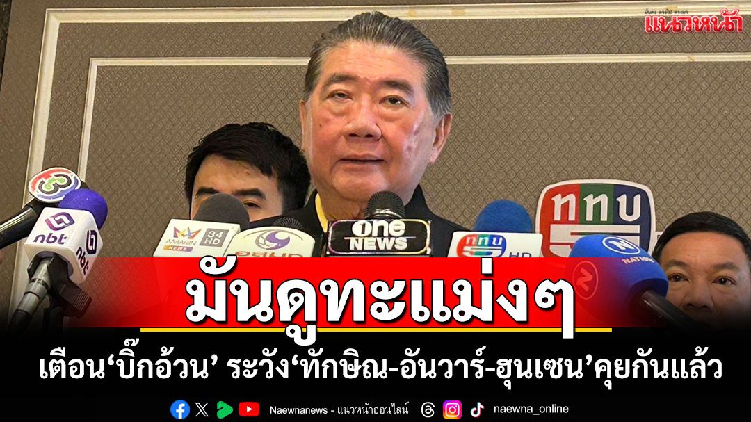 มันดูทะแม่งๆ สะกิดเตือน'บิ๊กอ้วน' ระวัง'ทักษิณ-อันวาร์-ฮุนเซน'คุยกันแล้ว