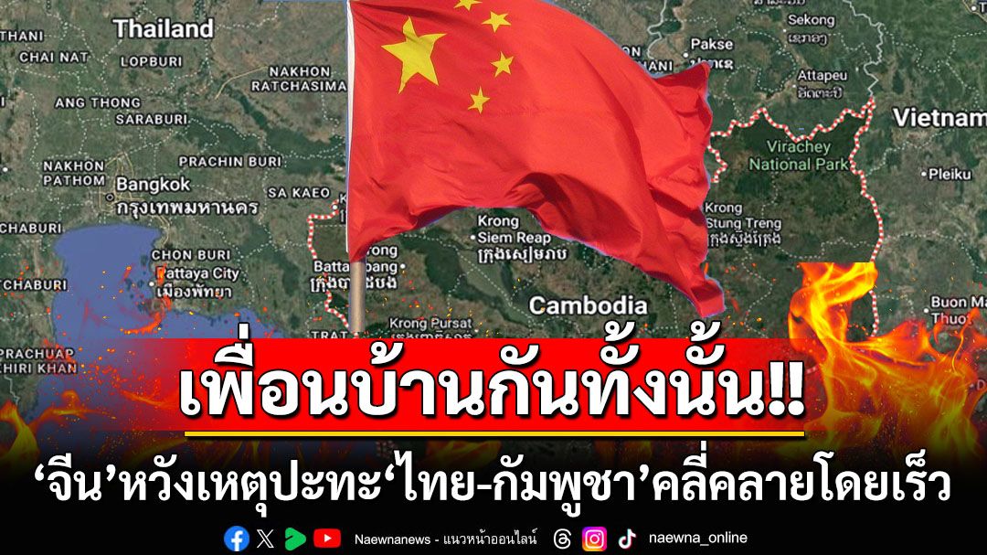 เพื่อนบ้านกันทั้งนั้น! ‘จีน’หวังเหตุปะทะ‘ไทย-กัมพูชา’คลี่คลายโดยเร็ว