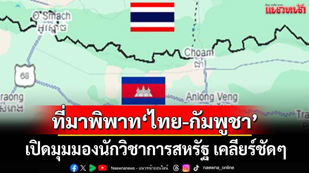 เปิดมุมมองนักวิชาการสหรัฐ เคลียร์ชัดๆปฐมเหตุพิพาทชายแดน‘ไทย-กัมพูชา’
