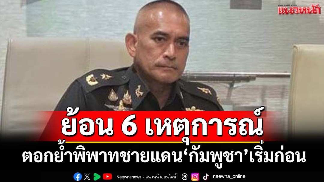 ‘เสธ.เบิร์ด’ไล่ไทม์ไลน์ 6 เหตุการณ์ สู่การปะทะชายแดน ตอกย้ำ‘กัมพูชา’เริ่มก่อน