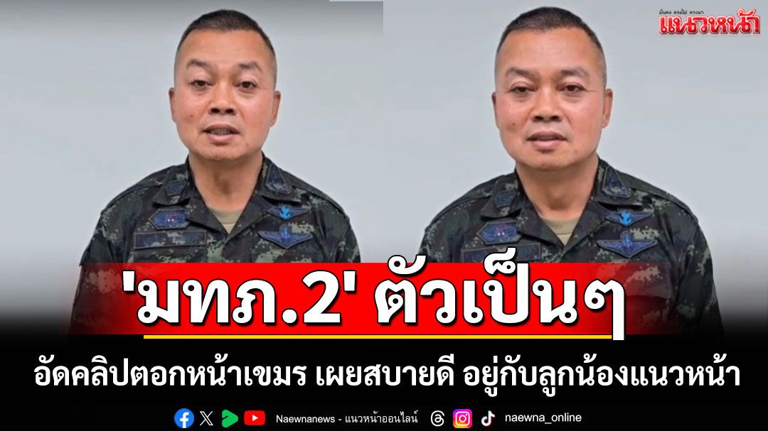 'มทภ.2' ตัวเป็นๆ อัดคลิปตอกหน้าเขมร เผยสบายดี อำนายการรบ อยู่กับลูกน้องแนวหน้า