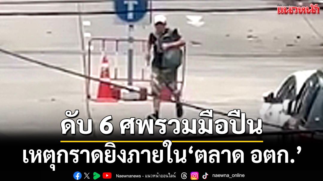 สลด! ดับ 6 ศพ รวมมือปืน เหตุกราดยิงภายใน‘ตลาด อตก.’