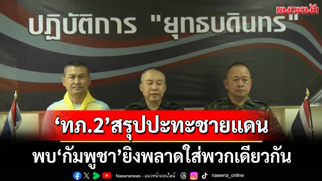 ‘ทภ.2’สรุปปะทะชายแดน พบความเคลื่อนไหว  PHL-03 พบ‘กัมพูชา’ยิงพลาดใส่พวกเดียวกัน