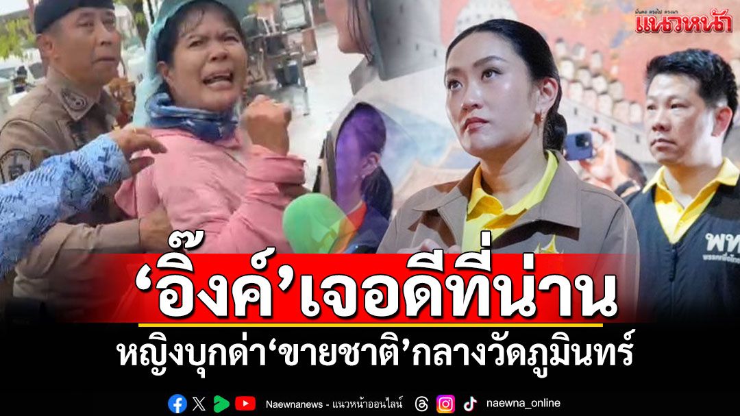 ‘อิ๊งค์’เจอดีที่น่าน หญิงบุกด่า‘ขายชาติ’กลางวัดภูมินทร์