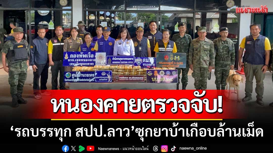'ศุลกากรหนองคาย' ตรวจรถบรรทุกจากเพื่อนบ้าน-เจอยาบ้าซุกกระเป๋าเกือบล้านเม็ด