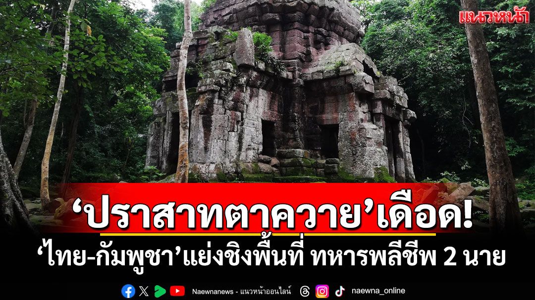 'ปราสาทตาควาย'เดือด! 'ไทย-กัมพูชา'แย่งชิงพื้นที่ ทหารพลีชีพ 2 นาย