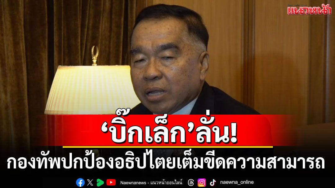 'บิ๊กเล็ก'ลั่น!!! กองทัพปกป้องอธิปไตยเต็มขีดความสามารถ