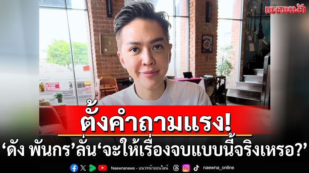 ตั้งคำถามแรง! 'ดัง พันกร'ลั่น'จะให้เรื่องจบแบบนี้จริงๆเหรอ?'