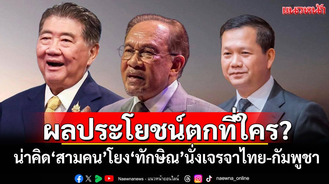ผลประโยชน์ตกที่ใคร? น่าคิด'สามคน'โยง'ทักษิณ'นั่งเจรจาไทย-กัมพูชา