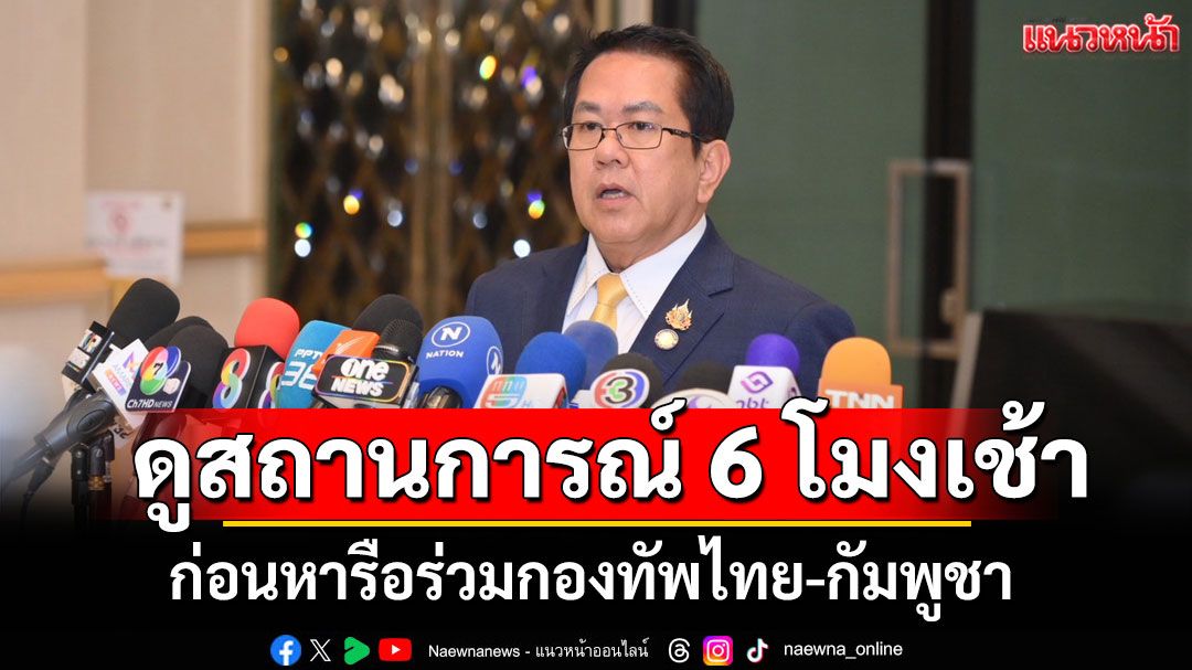 'ภูมิธรรม'จ่อประเมินสถานการณ์อีกครั้ง 6 โมงเช้าพรุ่งนี้ ก่อนหารือร่วมกองทัพไทย-กัมพูชา
