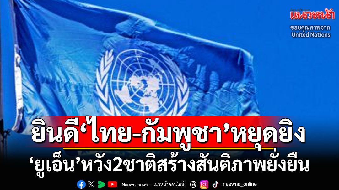 ‘ยูเอ็น’ยินดี‘ไทย-กัมพูชา’หยุดยิง หวัง2ชาติแก้ปัญหาระยะยาว-บรรลุสันติภาพยั่งยืน