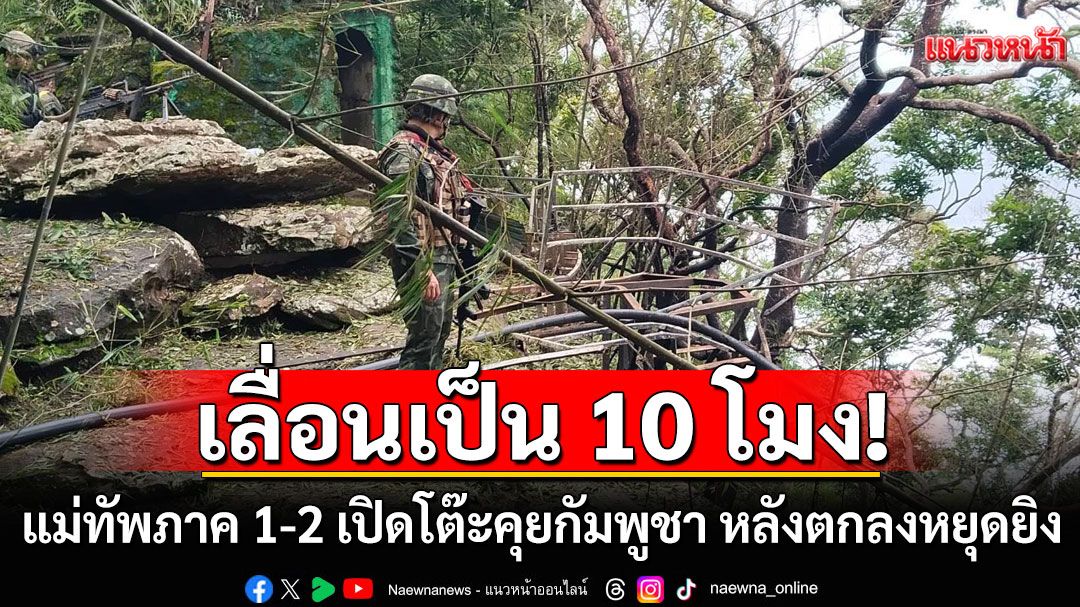 เลื่อนเป็น 10 โมง! แม่ทัพภาค 1-2 เปิดโต๊ะคุยกัมพูชา หลังตกลงหยุดยิง