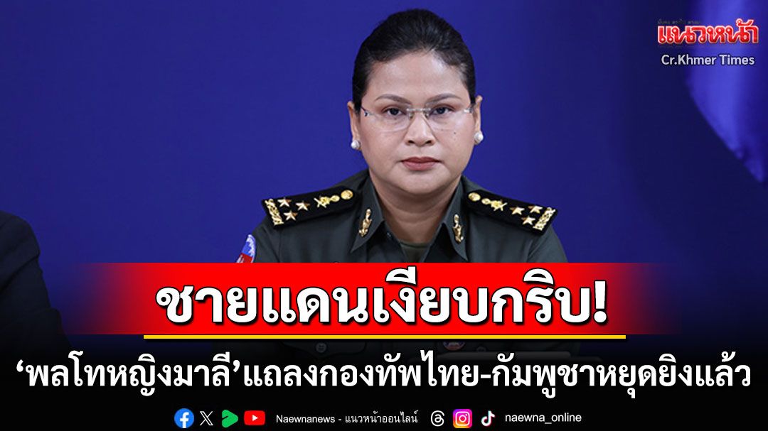 'พลโทหญิงมาลี'แถลงยันชายแดนเงียบสนิท กองทัพไทย-กัมพูชาหยุดยิงแล้วไม่มีเหตุปะทะ