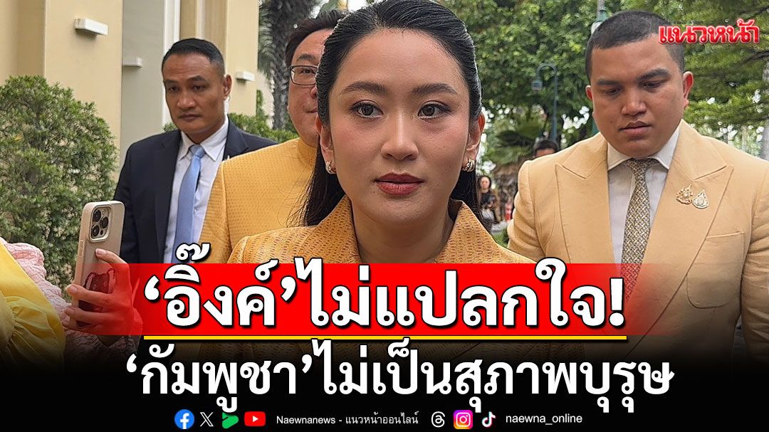 ‘อิ๊งค์’หน้าตึง! บอกไม่แปลกใจ'กัมพูชา'ไม่เป็นสุภาพบุรุษ หลังละเมิดข้อตกลงหยุดยิง