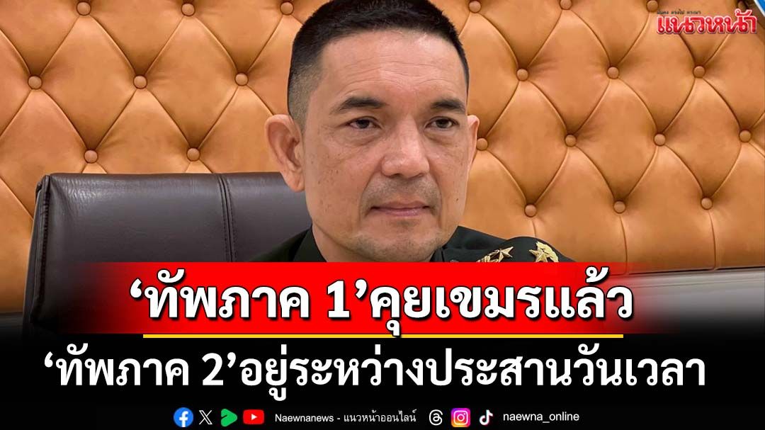 ด่วน! 10.30 น. ‘ผบ.กองกำลังทัพภาค 1’คุยเขมรแล้ว ‘ทัพภาค 2’อยู่ระหว่างประสานวันเวลา