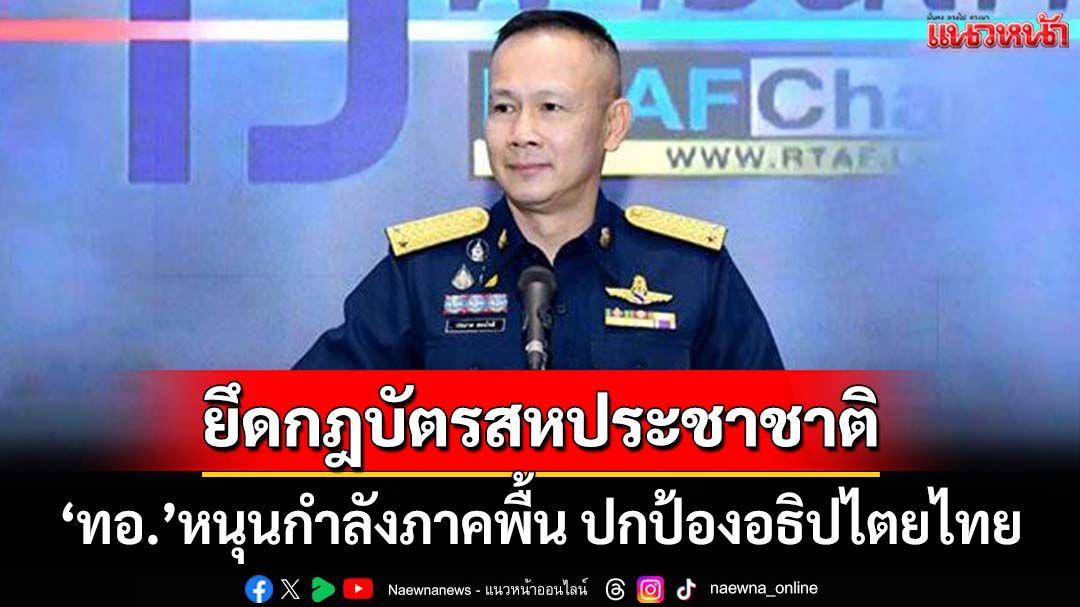 ‘ทอ.’หนุนกำลังภาคพื้น ปกป้องอธิปไตยไทย ยันยึดมาตรา 51 ของกฎบัตรสหประชาชาติ